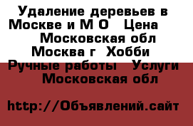 Удаление деревьев в Москве и М/О › Цена ­ 300 - Московская обл., Москва г. Хобби. Ручные работы » Услуги   . Московская обл.